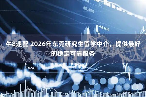 牛8速配 2026年东莞研究生留学中介，提供最好的稳定可靠服务