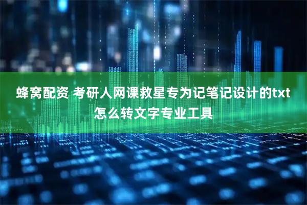 蜂窝配资 考研人网课救星专为记笔记设计的txt怎么转文字专业工具