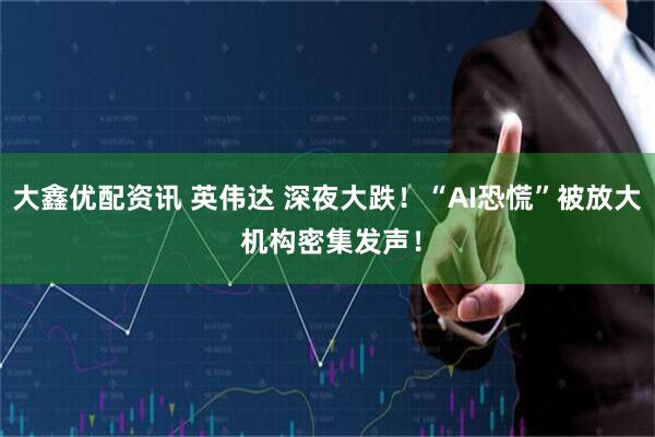 大鑫优配资讯 英伟达 深夜大跌！“AI恐慌”被放大 机构密集发声！