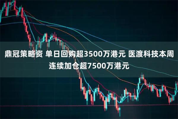 鼎冠策略资 单日回购超3500万港元 医渡科技本周连续加仓超7500万港元