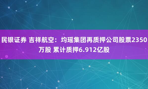 民银证券 吉祥航空：均瑶集团再质押公司股票2350万股 累计质押6.912亿股