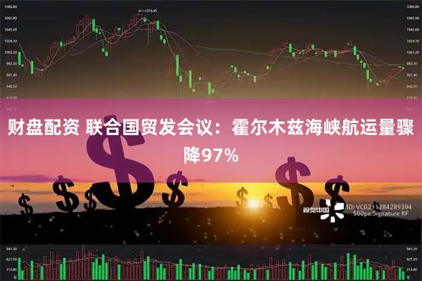 财盘配资 联合国贸发会议：霍尔木兹海峡航运量骤降97%