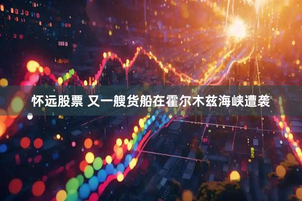 怀远股票 又一艘货船在霍尔木兹海峡遭袭