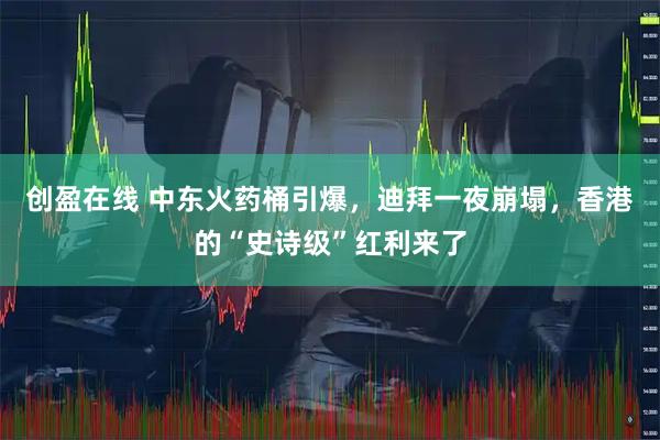 创盈在线 中东火药桶引爆，迪拜一夜崩塌，香港的“史诗级”红利来了