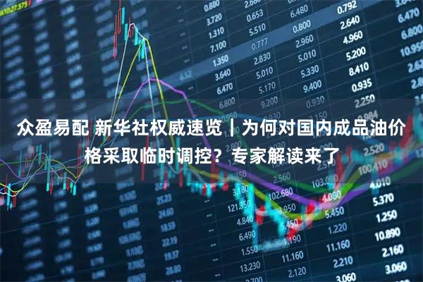 众盈易配 新华社权威速览｜为何对国内成品油价格采取临时调控？专家解读来了