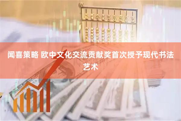 闻喜策略 欧中文化交流贡献奖首次授予现代书法艺术