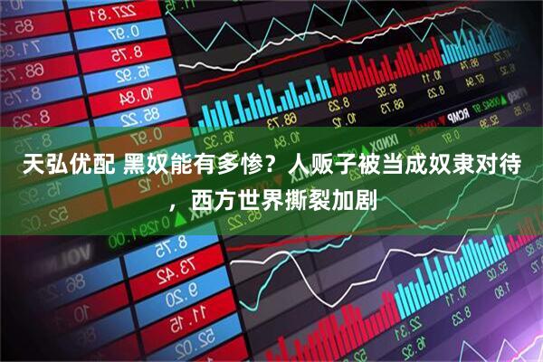 天弘优配 黑奴能有多惨？人贩子被当成奴隶对待，西方世界撕裂加剧
