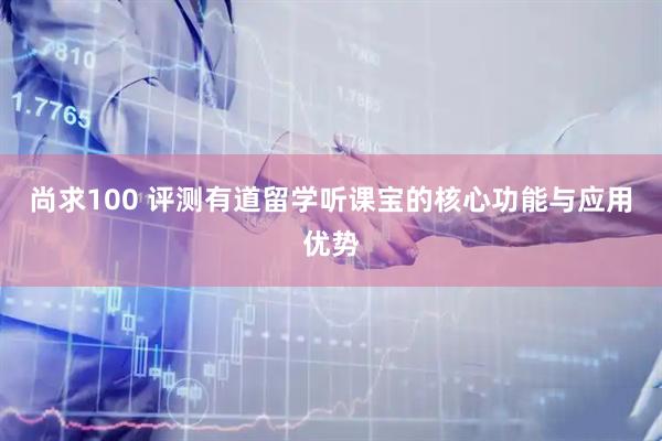 尚求100 评测有道留学听课宝的核心功能与应用优势