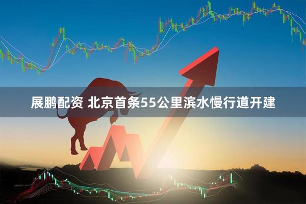 展鹏配资 北京首条55公里滨水慢行道开建