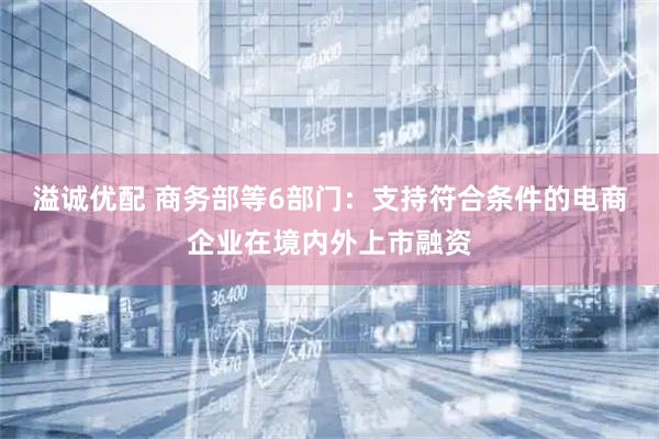 溢诚优配 商务部等6部门：支持符合条件的电商企业在境内外上市融资
