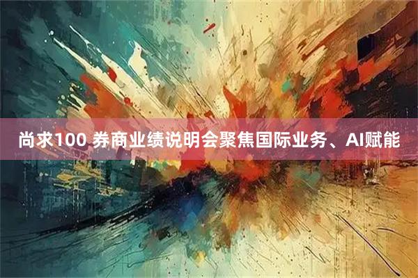尚求100 券商业绩说明会聚焦国际业务、AI赋能