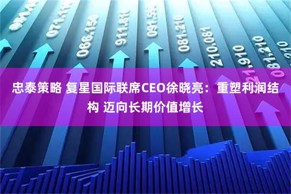 忠泰策略 复星国际联席CEO徐晓亮：重塑利润结构 迈向长期价值增长