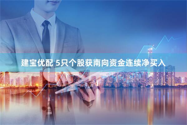 建宝优配 5只个股获南向资金连续净买入