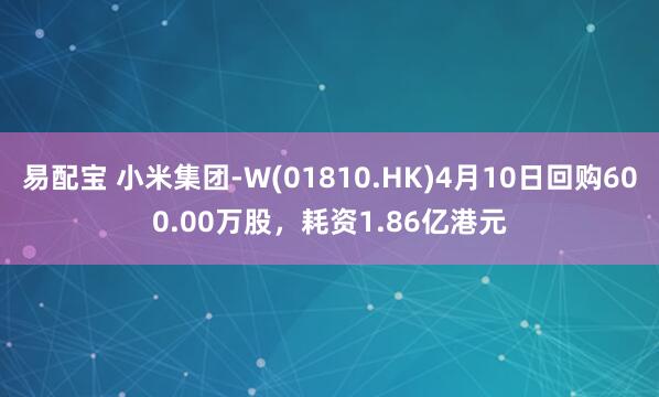 易配宝 小米集团-W(01810.HK)4月10日回购600.00万股，耗资1.86亿港元