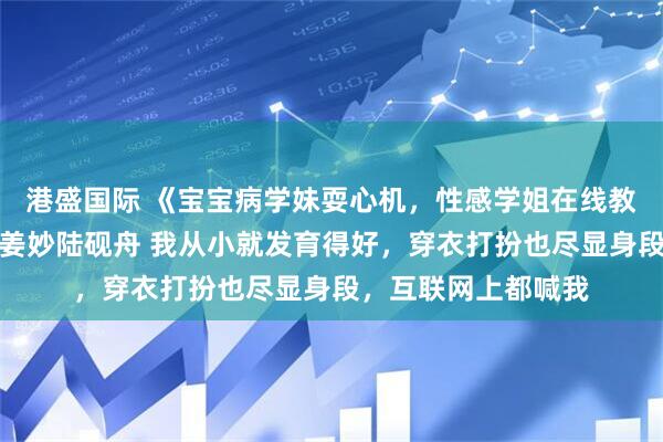 港盛国际 《宝宝病学妹耍心机，性感学姐在线教做人》苏念念韩琛姜妙陆砚舟 我从小就发育得好，穿衣打扮也尽显身段，互联网上都喊我