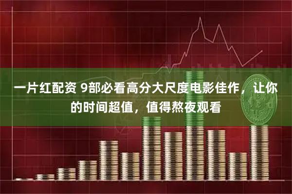 一片红配资 9部必看高分大尺度电影佳作，让你的时间超值，值得熬夜观看