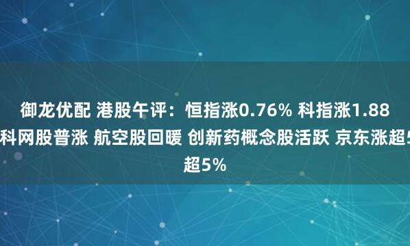御龙优配 港股午评：恒指涨0.76% 科指涨1.88% 科网股普涨 航空股回暖 创新药概念股活跃 京东涨超5%