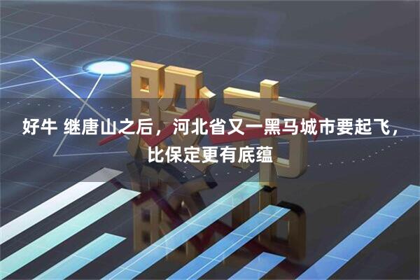 好牛 继唐山之后，河北省又一黑马城市要起飞，比保定更有底蕴