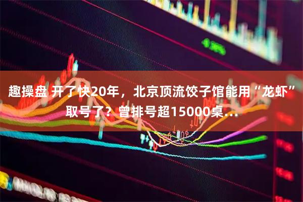 趣操盘 开了快20年，北京顶流饺子馆能用“龙虾”取号了？曾排号超15000桌…