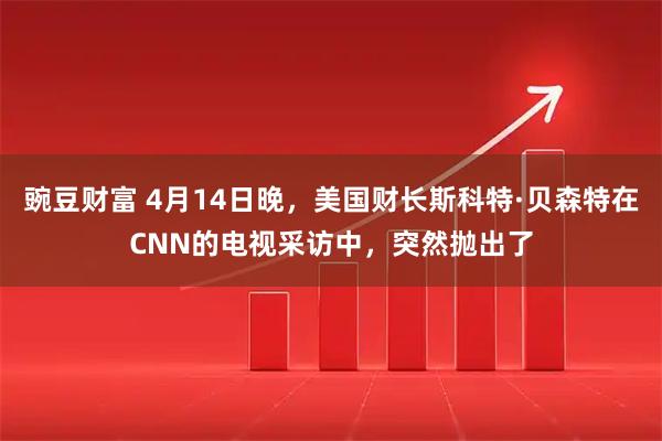 豌豆财富 4月14日晚，美国财长斯科特·贝森特在CNN的电视采访中，突然抛出了