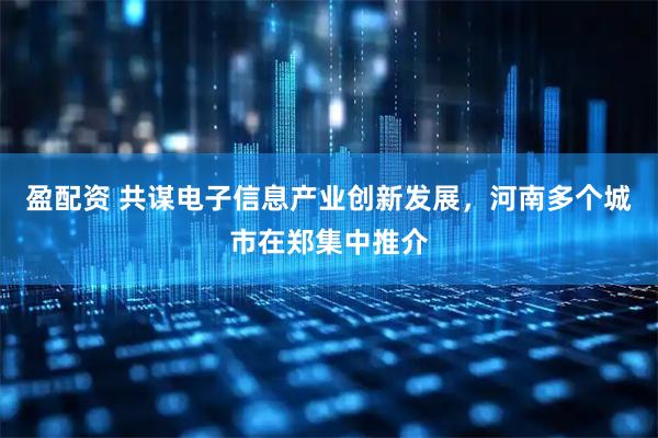 盈配资 共谋电子信息产业创新发展，河南多个城市在郑集中推介