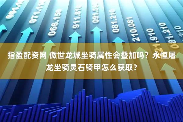 指盈配资网 傲世龙城坐骑属性会叠加吗？永恒屠龙坐骑灵石骑甲怎么获取？