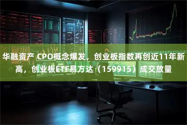 华融资产 CPO概念爆发，创业板指数再创近11年新高，创业板ETF易方达（159915）成交放量
