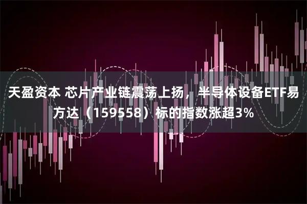 天盈资本 芯片产业链震荡上扬，半导体设备ETF易方达（159558）标的指数涨超3%