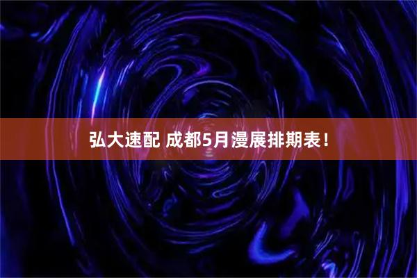 弘大速配 成都5月漫展排期表！