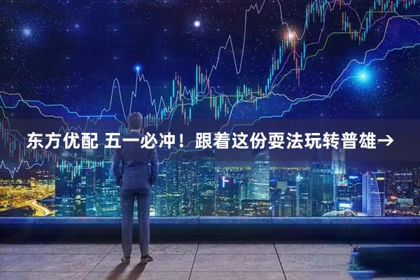 东方优配 五一必冲！跟着这份耍法玩转普雄→