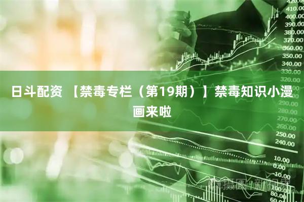 日斗配资 【禁毒专栏（第19期）】禁毒知识小漫画来啦