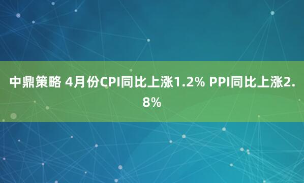 中鼎策略 4月份CPI同比上涨1.2% PPI同比上涨2.8%