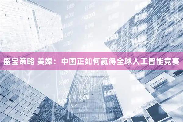 盛宝策略 美媒：中国正如何赢得全球人工智能竞赛