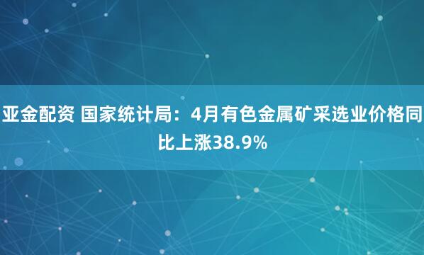 亚金配资 国家统计局：4月有色金属矿采选业价格同比上涨38.9%
