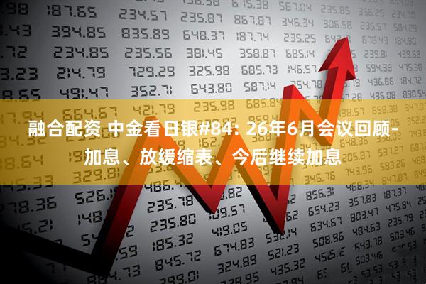 融合配资 中金看日银#84: 26年6月会议回顾-加息、放缓缩表、今后继续加息