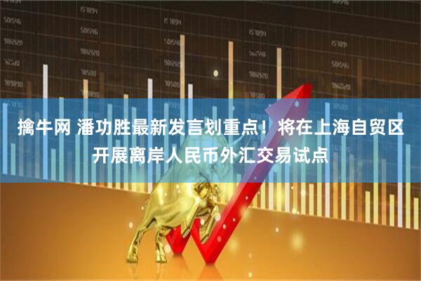 擒牛网 潘功胜最新发言划重点！将在上海自贸区开展离岸人民币外汇交易试点