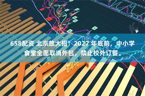 658配资 北京放大招！2027 年底前，中小学食堂全面取消外包，禁止校外订餐。