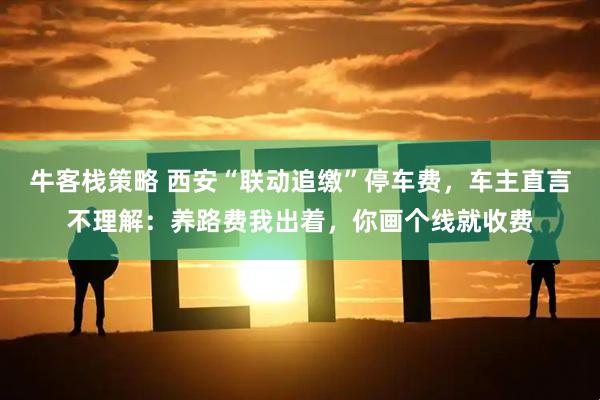 牛客栈策略 西安“联动追缴”停车费，车主直言不理解：养路费我出着，你画个线就收费
