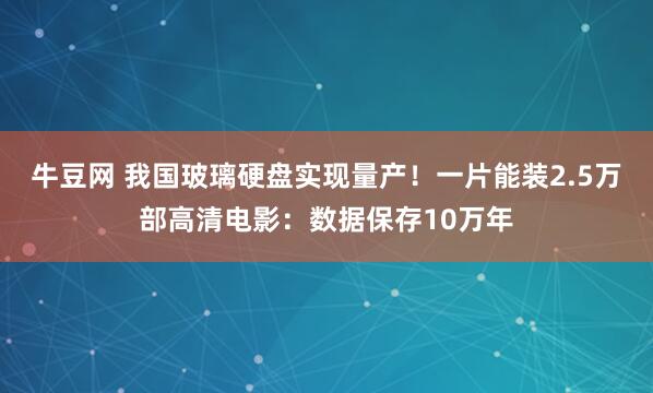 牛豆网 我国玻璃硬盘实现量产！一片能装2.5万部高清电影：数据保存10万年