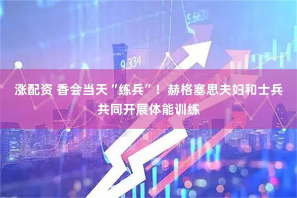 涨配资 香会当天“练兵”！赫格塞思夫妇和士兵共同开展体能训练