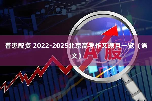 普患配资 2022-2025北京高考作文题目一览（语文）