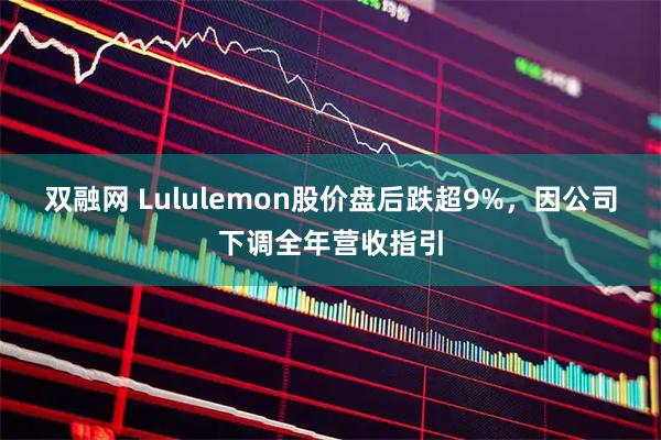双融网 Lululemon股价盘后跌超9%，因公司下调全年营收指引