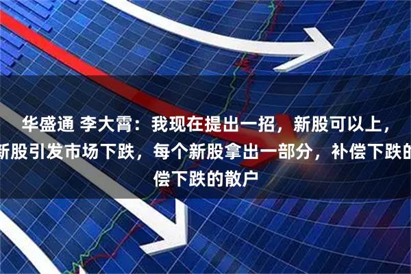 华盛通 李大霄：我现在提出一招，新股可以上，但因新股引发市场下跌，每个新股拿出一部分，补偿下跌的散户