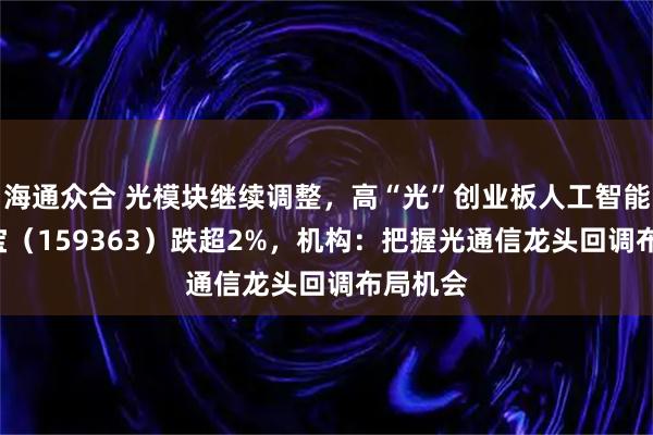 海通众合 光模块继续调整，高“光”创业板人工智能ETF华宝（159363）跌超2%，机构：把握光通信龙头回调布局机会