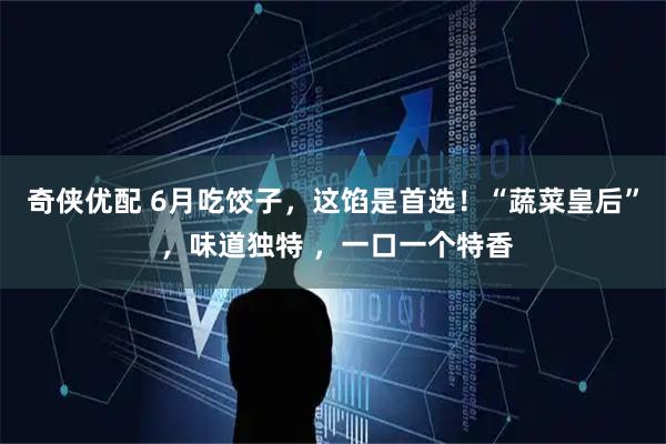 奇侠优配 6月吃饺子，这馅是首选！“蔬菜皇后” ，味道独特 ，一口一个特香