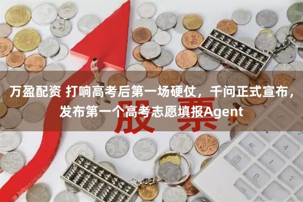 万盈配资 打响高考后第一场硬仗，千问正式宣布，发布第一个高考志愿填报Agent