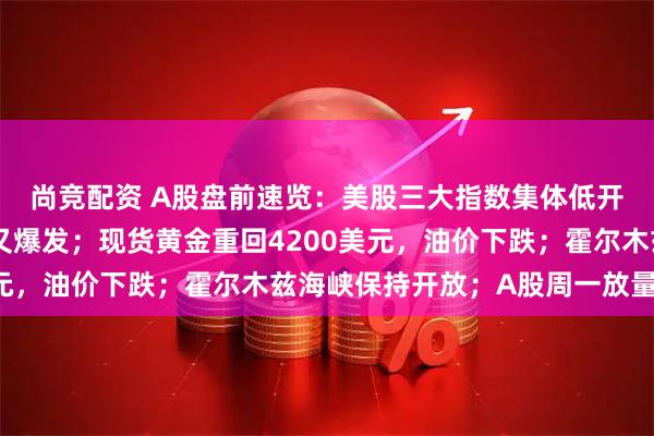 尚竞配资 A股盘前速览：美股三大指数集体低开，半导体、存储板块又爆发；现货黄金重回4200美元，油价下跌；霍尔木兹海峡保持开放；A股周一放量大涨