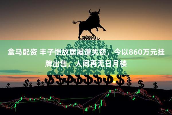 盒马配资 丰子恺故居屡遭失窃，今以860万元挂牌出售，人间再无日月楼