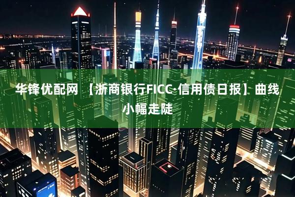 华锋优配网 【浙商银行FICC·信用债日报】曲线小幅走陡