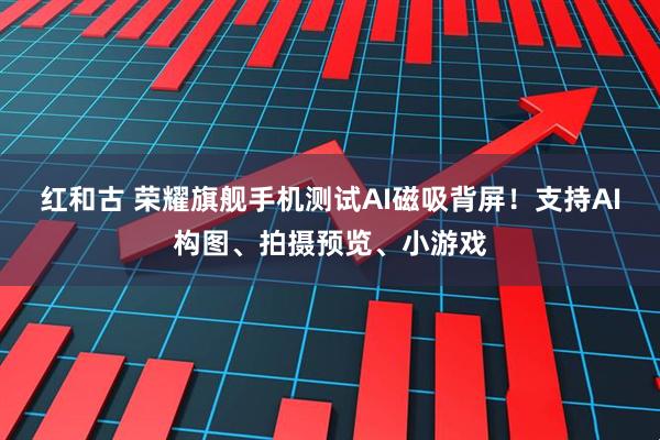 红和古 荣耀旗舰手机测试AI磁吸背屏！支持AI构图、拍摄预览、小游戏